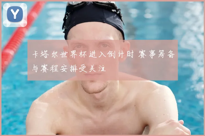 卡塔尔世界杯进入倒计时 赛事筹备与赛程安排受关注