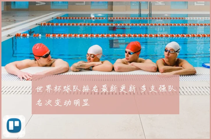 世界杯球队排名最新更新 多支强队名次变动明显
