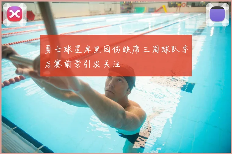 勇士球星库里因伤缺席三周球队季后赛前景引发关注