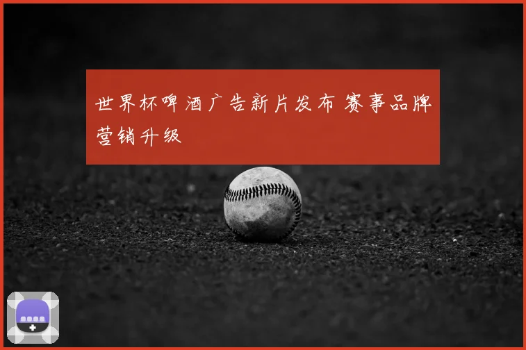 世界杯啤酒广告新片发布 赛事品牌营销升级