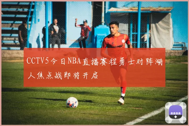 CCTV5今日NBA直播赛程勇士对阵湖人焦点战即将开启