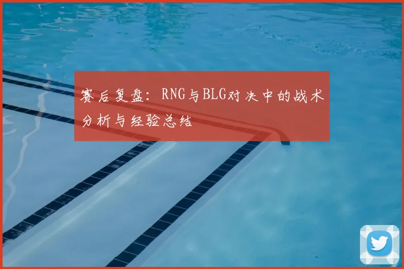 赛后复盘:RNG与BLG对决中的战术分析与经验总结