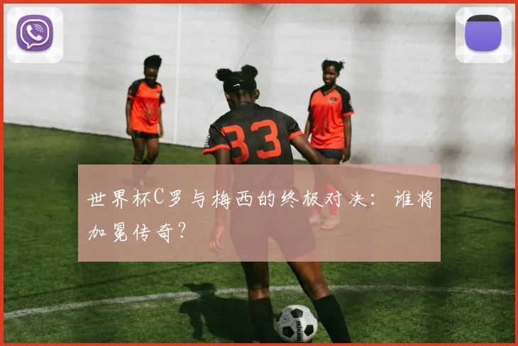 世界杯C罗与梅西的终极对决：谁将加冕传奇？