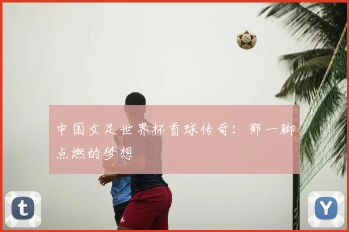 中国女足世界杯首球传奇：那一脚点燃的梦想
