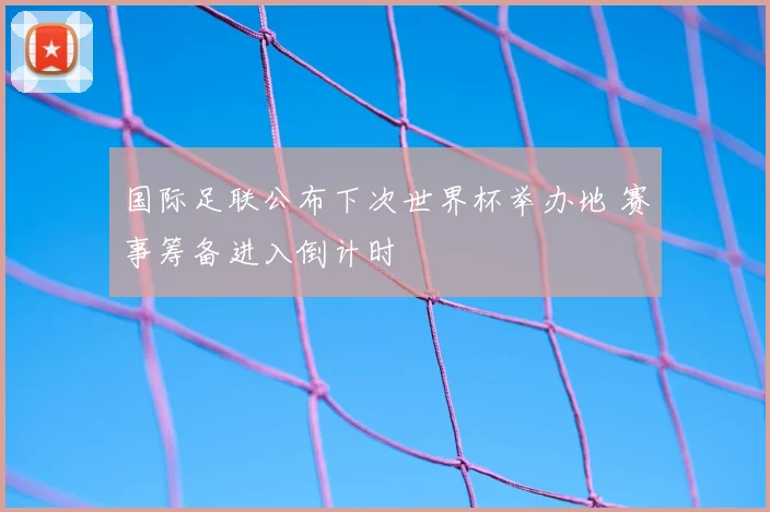 国际足联公布下次世界杯举办地 赛事筹备进入倒计时