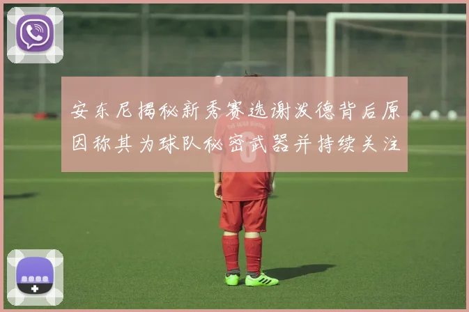 安东尼揭秘新秀赛选谢泼德背后原因称其为球队秘密武器并持续关注