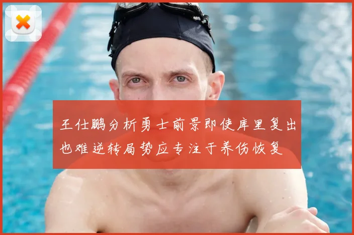 王仕鹏分析勇士前景即使库里复出也难逆转局势应专注于养伤恢复