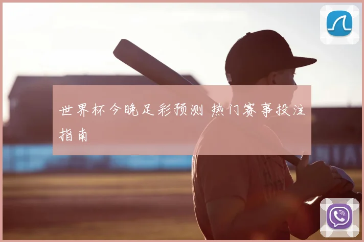 世界杯今晚足彩预测 热门赛事投注指南