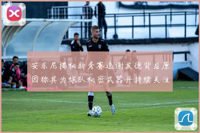 安东尼揭秘新秀赛选谢泼德背后原因称其为球队秘密武器并持续关注