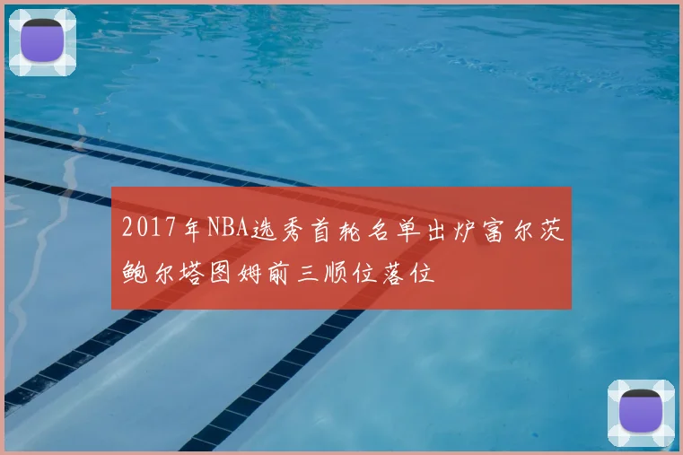 2017年NBA选秀首轮名单出炉富尔茨鲍尔塔图姆前三顺位落位